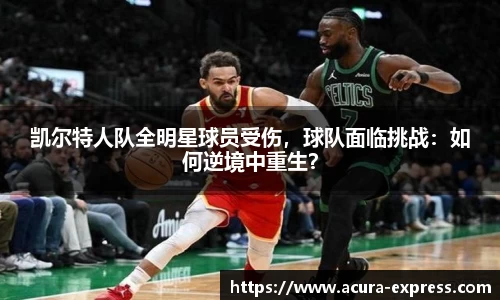 凯尔特人队全明星球员受伤，球队面临挑战：如何逆境中重生？