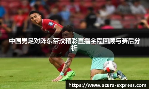 中国男足对阵东帝汶精彩直播全程回顾与赛后分析